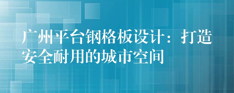 湖南平台鋼格板設計：打造安全耐用的城市空間