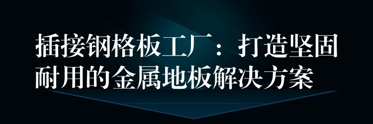 插接鋼格板工廠：打造堅固耐用的金屬地板解決方案