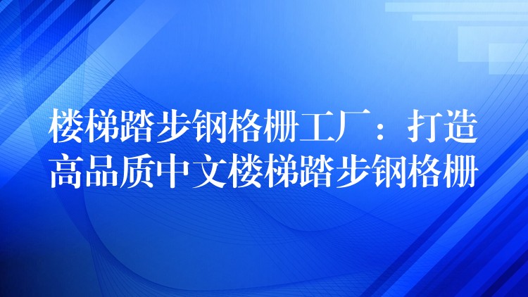樓梯踏步鋼格柵工廠：打造高品質中文樓梯踏步鋼格柵