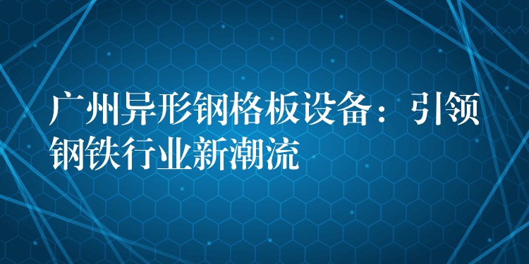 湖南異形鋼格板設備：引領鋼鐵行業新潮流