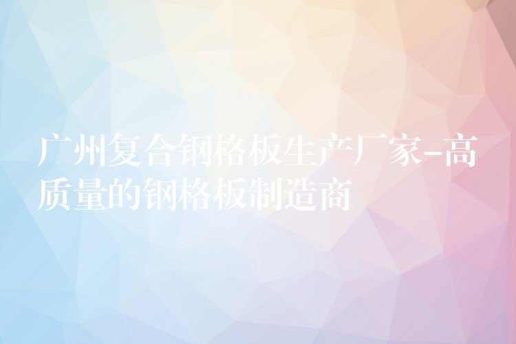 湖南複合鋼格板生產廠家-高質量的鋼格板製造商
