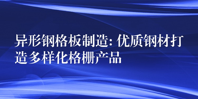 異形鋼格板製造: 優質鋼材打造多樣化格柵產品