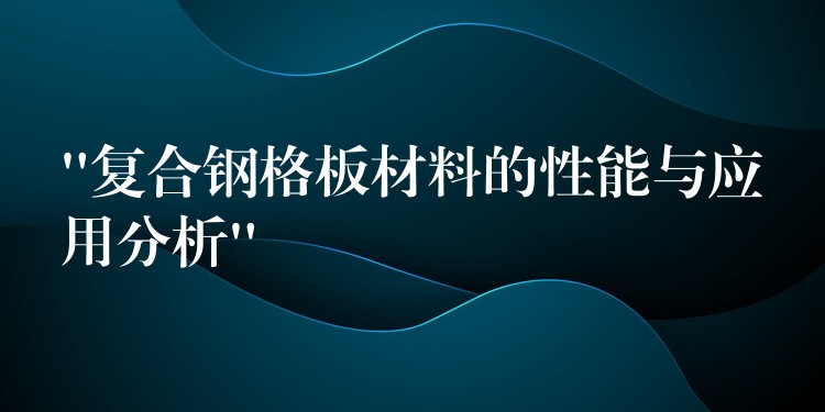“複合鋼格板材料的性能與應用分析”