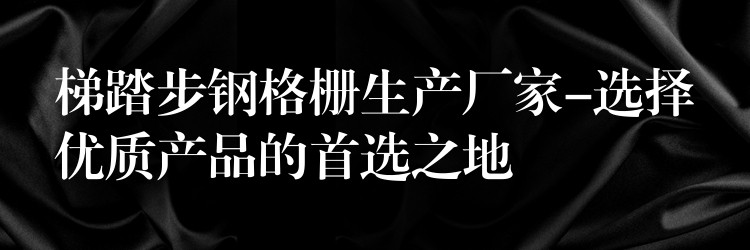 梯踏步鋼格柵生產廠家-選擇優質產品的首選之地