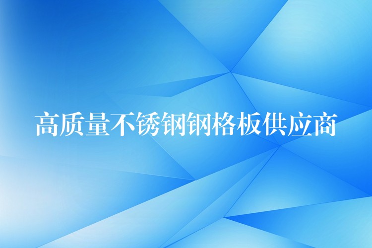 高質量不鏽鋼鋼格板供應商 高質量不鏽鋼鋼格板供應商