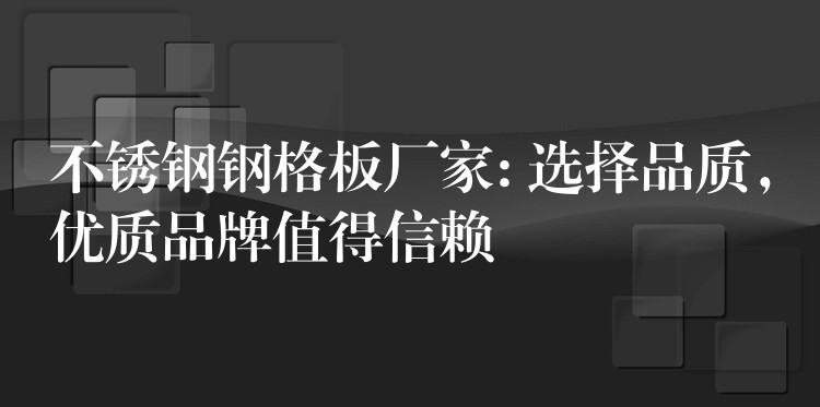 不鏽鋼鋼格板廠家: 選擇品質，優質品牌值得信賴
