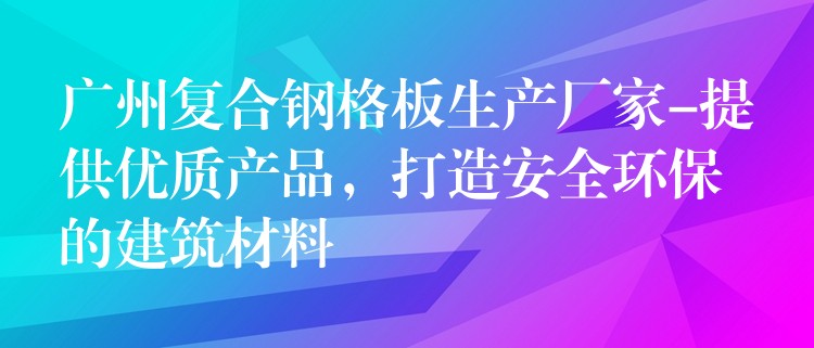 湖南複合鋼格板生產廠家-提供優質產品,打造安全環保的建築材料 湖南複合鋼格板生產廠家-提供優質產品,打造安全環保的建築材料