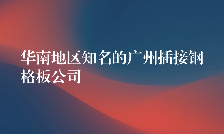 華南地區知名的湖南插接鋼格板公司