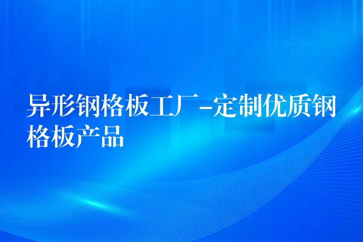 異形鋼格板工廠-定製優質鋼格板產品