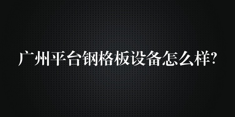 湖南平台鋼格板設備怎麽樣？