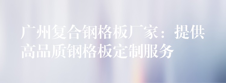 湖南複合鋼格板廠家：提供高品質鋼格板定製服務