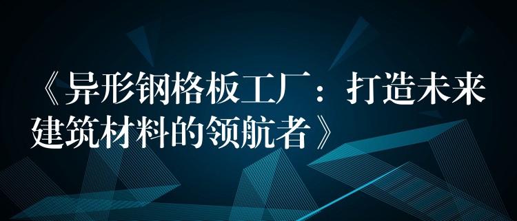《異形鋼格板工廠：打造未來建築材料的領航者》