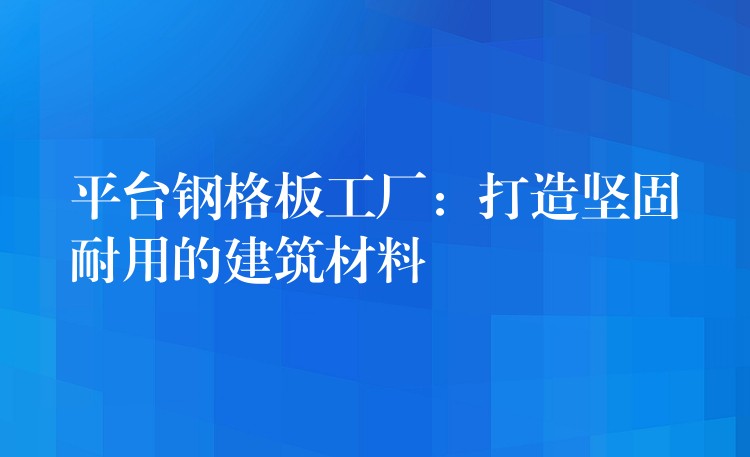平台鋼格板工廠：打造堅固耐用的建築材料