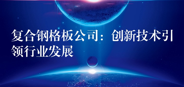 複合鋼格板公司：創新技術引領行業發展