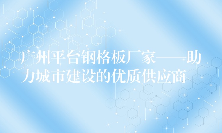 湖南平台鋼格板廠家——助力城市建設的優質供應商