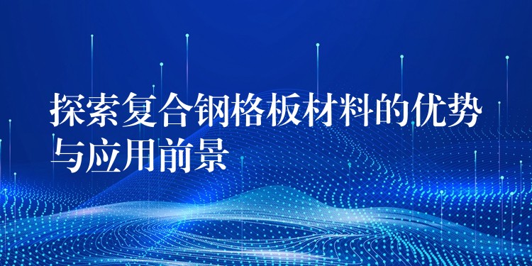 探索複合鋼格板材料的優勢與應用前景