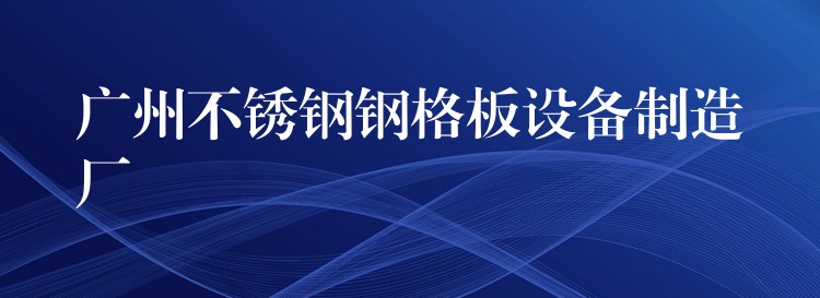湖南不鏽鋼鋼格板設備製造廠