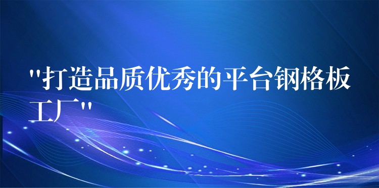 “打造品質優秀的平台鋼格板工廠”