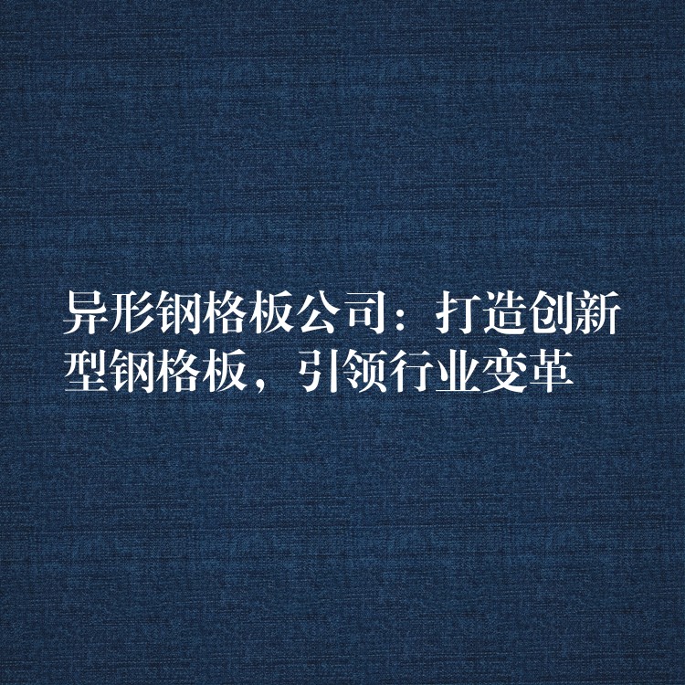 異形鋼格板公司：打造創新型鋼格板，引領行業變革