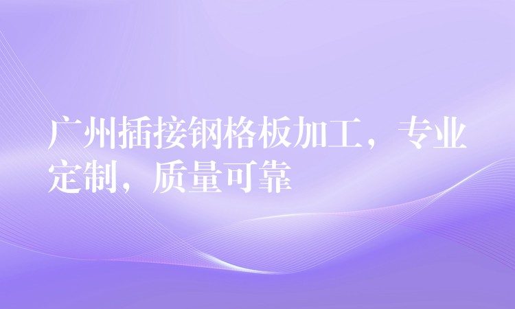 湖南插接鋼格板加工，專業定製，質量可靠