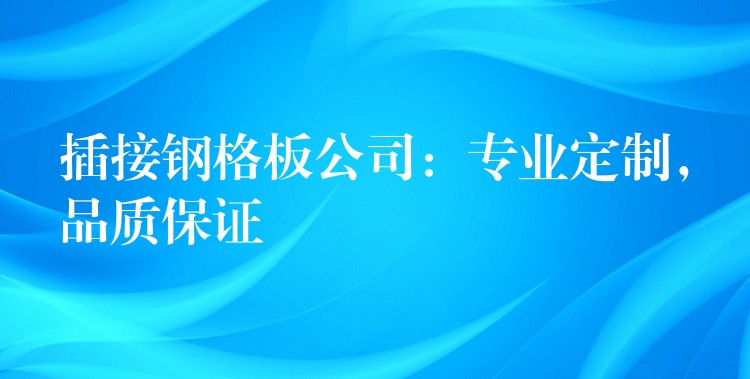 插接鋼格板公司：專業定製，品質保證