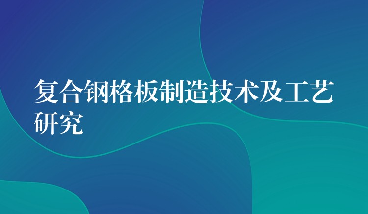 複合鋼格板製造技術及工藝研究
