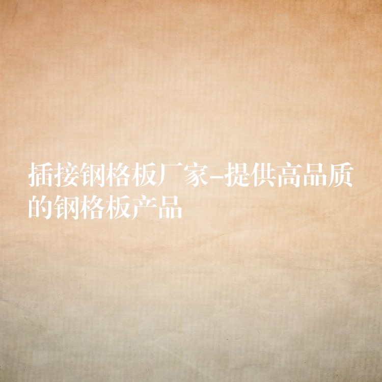 插接鋼格板廠家-提供高品質的鋼格板產品