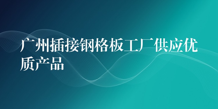 湖南插接鋼格板工廠供應優質產品