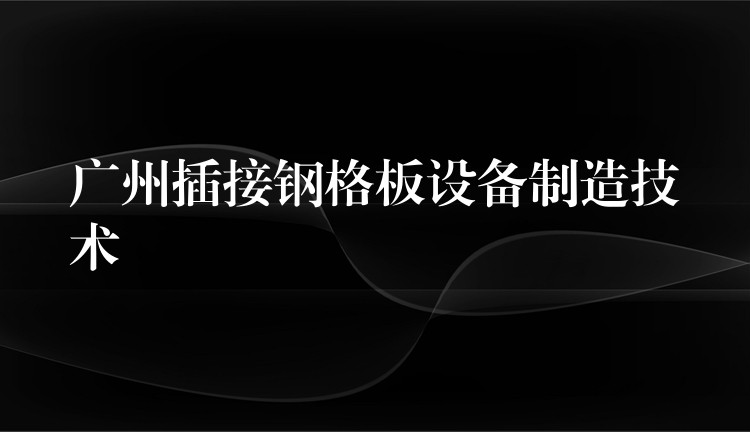 湖南插接鋼格板設備製造技術