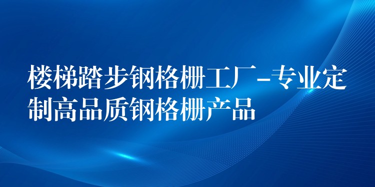 樓梯踏步鋼格柵工廠-專業定製高品質鋼格柵產品 樓梯踏步鋼格柵工廠-專業定製高品質鋼格柵產品