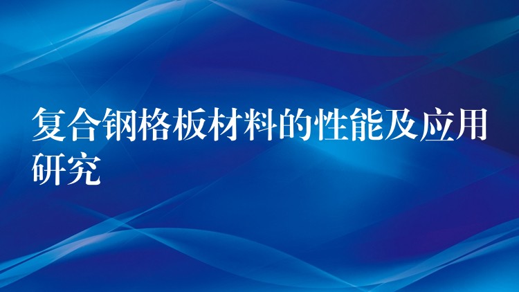 複合鋼格板材料的性能及應用研究 複合鋼格板材料的性能及應用研究
