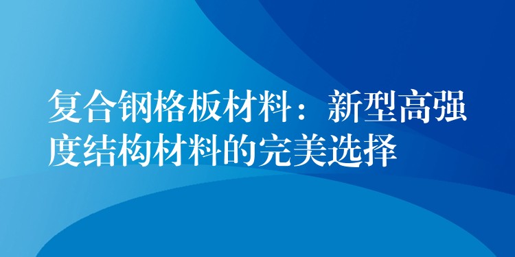 複合鋼格板材料：新型高強度結構材料的完美選擇