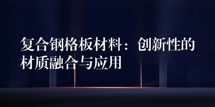 複合鋼格板材料:創新性的材質融合與應用 複合鋼格板材料:創新性的材質融合與應用