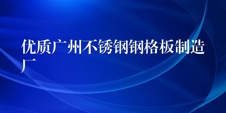 優質湖南不鏽鋼鋼格板製造廠