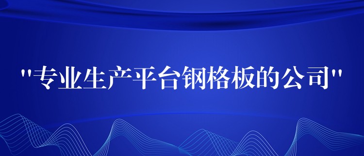 “專業生產平台鋼格板的公司”