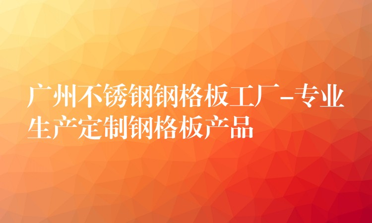 湖南不鏽鋼鋼格板工廠-專業生產定製鋼格板產品