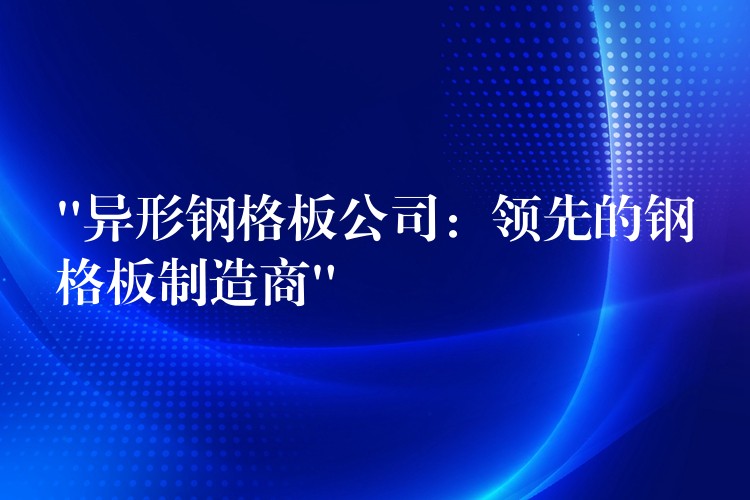 “異形鋼格板公司：領先的鋼格板製造商”