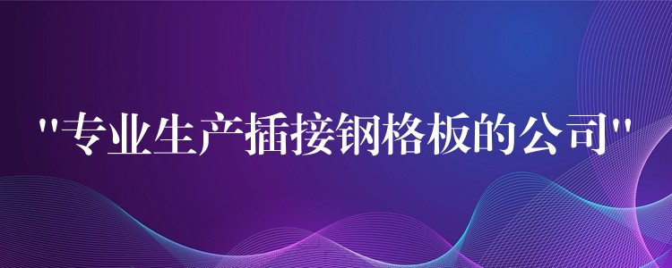 “專業生產插接鋼格板的公司” “專業生產插接鋼格板的公司”