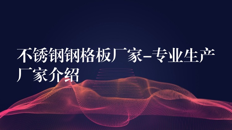 不鏽鋼鋼格板廠家-專業生產廠家介紹