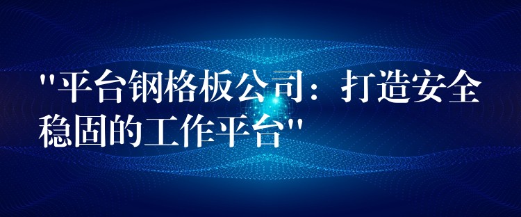 “平台鋼格板公司：打造安全穩固的工作平台”