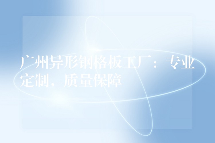湖南異形鋼格板工廠:專業定製,質量保障 湖南異形鋼格板工廠:專業定製,質量保障
