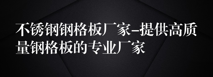 不鏽鋼鋼格板廠家-提供高質量鋼格板的專業廠家