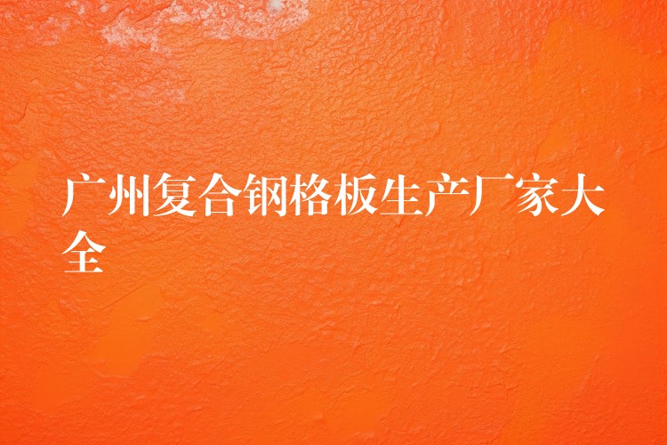 湖南複合鋼格板生產廠家大全 湖南複合鋼格板生產廠家大全