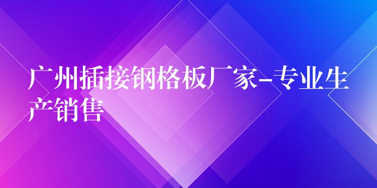 湖南插接鋼格板廠家-專業生產銷售