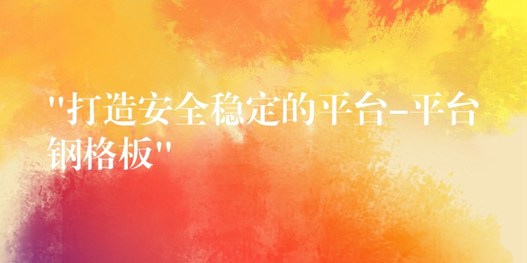 “打造安全穩定的平台-平台鋼格板”