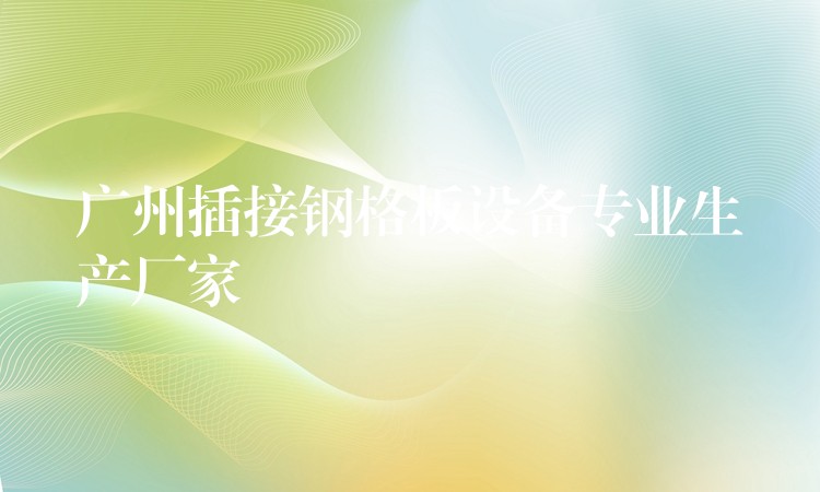 湖南插接鋼格板設備專業生產廠家