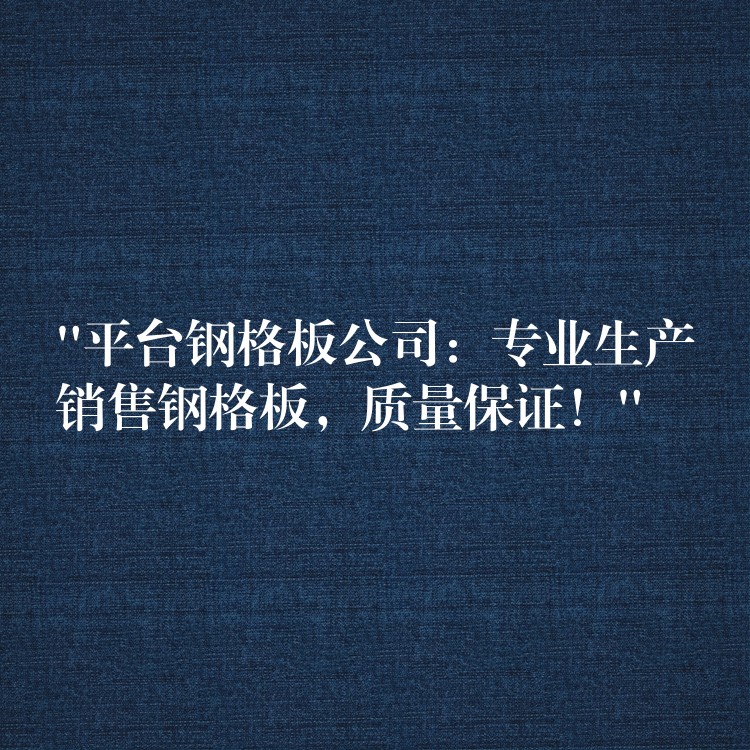 “平台鋼格板公司：專業生產銷售鋼格板，質量保證！”
