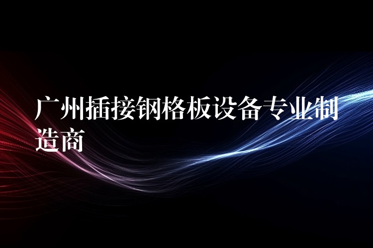 湖南插接鋼格板設備專業製造商