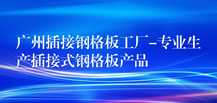 湖南插接鋼格板工廠-專業生產插接式鋼格板產品