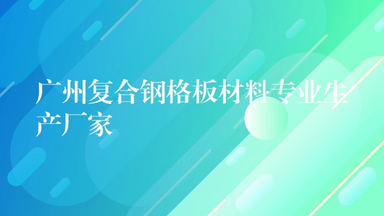 湖南複合鋼格板材料專業生產廠家